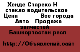 Хенде Старекс Н1 1999 стекло водительское › Цена ­ 2 500 - Все города Авто » Продажа запчастей   . Башкортостан респ.